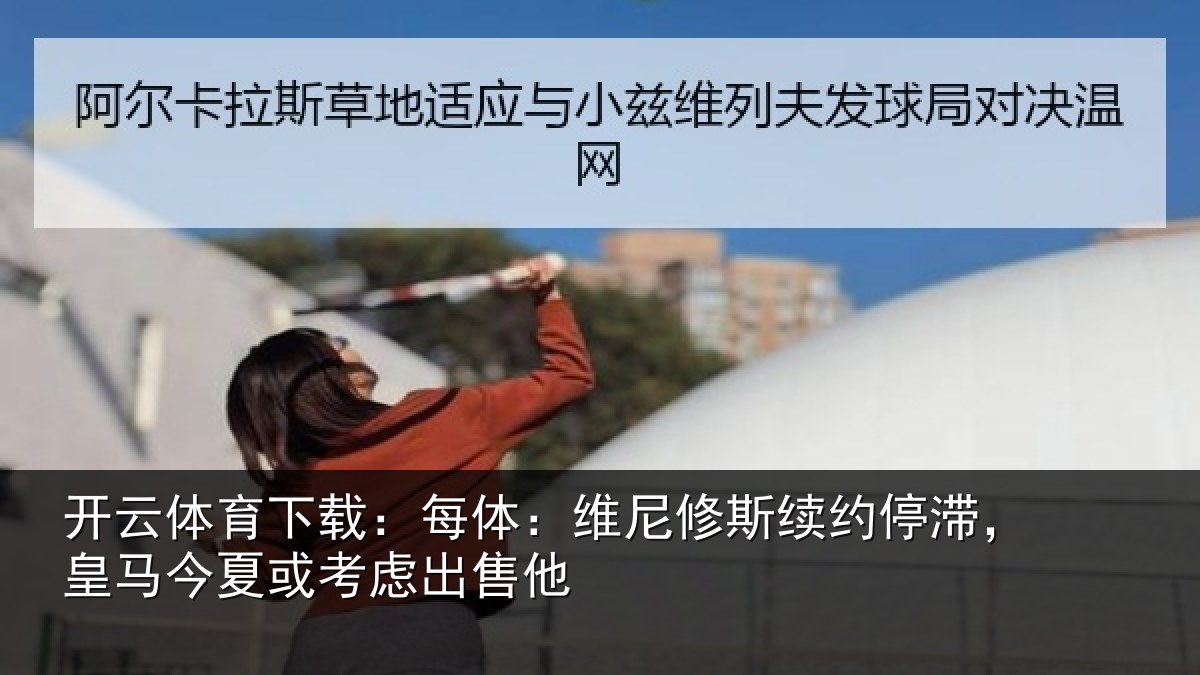 开云体育下载：每体：维尼修斯续约停滞，皇马今夏或考虑出售他