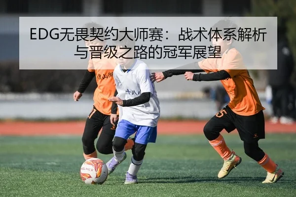 EDG无畏契约大师赛：战术体系解析与晋级之路的冠军展望