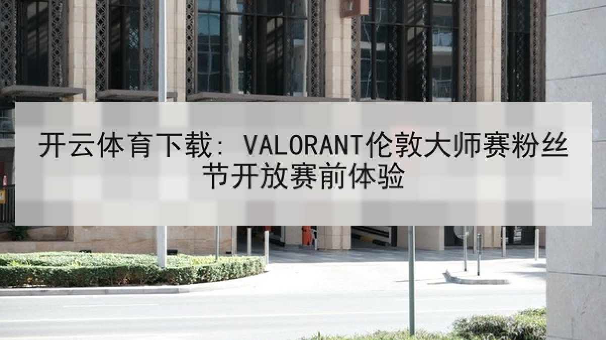 开云体育下载: VALORANT伦敦大师赛粉丝节开放赛前体验