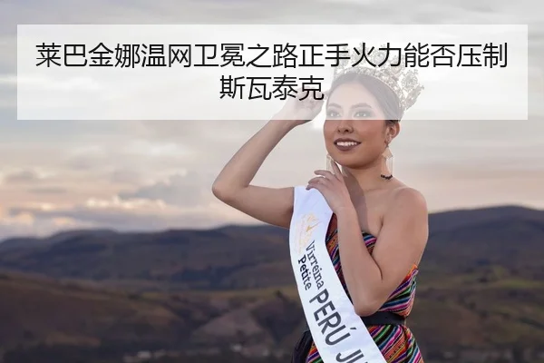 莱巴金娜温网卫冕之路正手火力能否压制斯瓦泰克