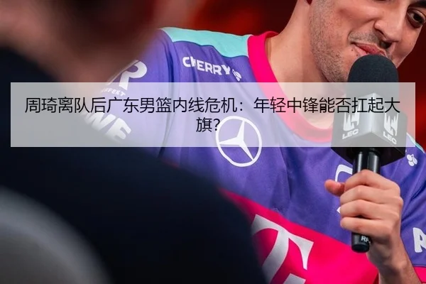 周琦离队后广东男篮内线危机：年轻中锋能否扛起大旗？